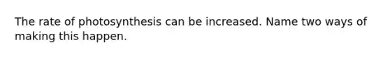 The rate of photosynthesis can be increased. Name two ways of making this happen.