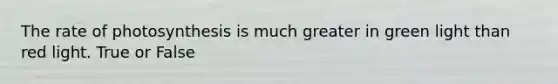 The rate of photosynthesis is much greater in green light than red light. True or False