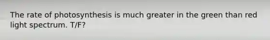 The rate of photosynthesis is much greater in the green than red light spectrum. T/F?