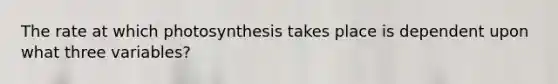 The rate at which photosynthesis takes place is dependent upon what three variables?