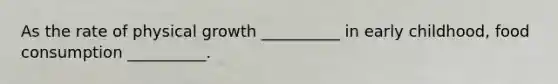 As the rate of physical growth __________ in early childhood, food consumption __________.