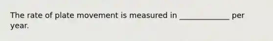 The rate of plate movement is measured in _____________ per year.