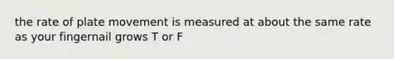 the rate of plate movement is measured at about the same rate as your fingernail grows T or F