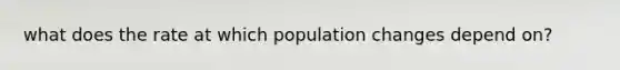 what does the rate at which population changes depend on?