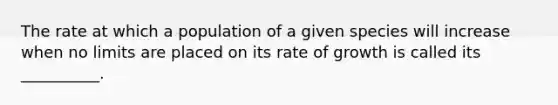 The rate at which a population of a given species will increase when no limits are placed on its rate of growth is called its __________.