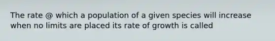 The rate @ which a population of a given species will increase when no limits are placed its rate of growth is called