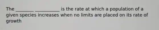 The ________ ___________ is the rate at which a population of a given species increases when no limits are placed on its rate of growth