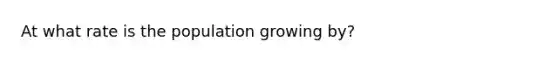 At what rate is the population growing by?