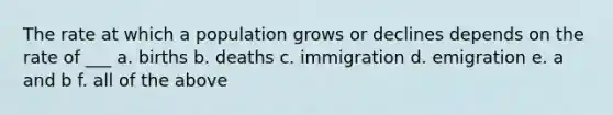 The rate at which a population grows or declines depends on the rate of ___ a. births b. deaths c. immigration d. emigration e. a and b f. all of the above