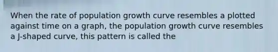 When the rate of population growth curve resembles a plotted against time on a graph, the population growth curve resembles a J-shaped curve, this pattern is called the