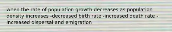 when the rate of population growth decreases as population density increases -decreased birth rate -increased death rate -increased dispersal and emigration