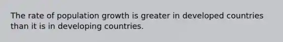 The rate of population growth is greater in developed countries than it is in developing countries.