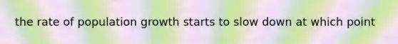the rate of population growth starts to slow down at which point
