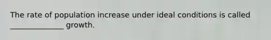 The rate of population increase under ideal conditions is called ______________ growth.