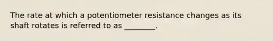 The rate at which a potentiometer resistance changes as its shaft rotates is referred to as ________.