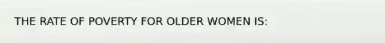 THE RATE OF POVERTY FOR OLDER WOMEN IS: