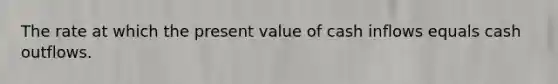 The rate at which the present value of cash inflows equals cash outflows.