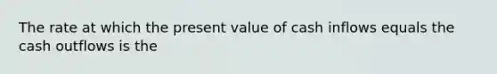 The rate at which the present value of cash inflows equals the cash outflows is the