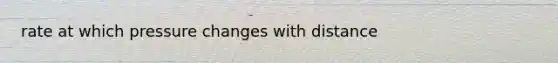 rate at which pressure changes with distance