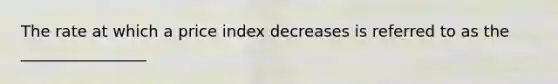 The rate at which a price index decreases is referred to as the ________________