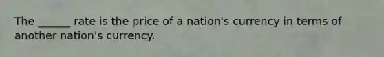 The ______ rate is the price of a nation's currency in terms of another nation's currency.