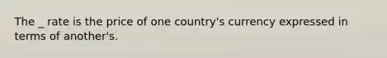 The _ rate is the price of one country's currency expressed in terms of another's.