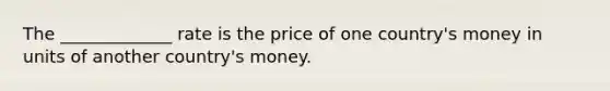 The _____________ rate is the price of one country's money in units of another country's money.