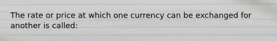 The rate or price at which one currency can be exchanged for another is called: