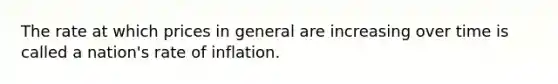 The rate at which prices in general are increasing over time is called a nation's rate of inflation.