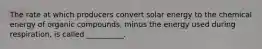 The rate at which producers convert solar energy to the chemical energy of organic compounds, minus the energy used during respiration, is called __________.