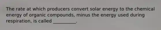 The rate at which producers convert solar energy to the chemical energy of organic compounds, minus the energy used during respiration, is called __________.