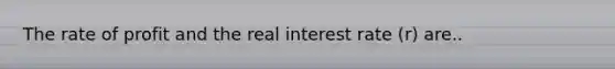 The rate of profit and the real interest rate (r) are..