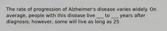 The rate of progression of Alzheimer's disease varies widely. On average, people with this disease live ___ to ___ years after diagnosis; however, some will live as long as 25