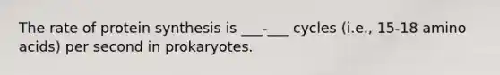 The rate of protein synthesis is ___-___ cycles (i.e., 15-18 amino acids) per second in prokaryotes.