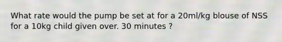 What rate would the pump be set at for a 20ml/kg blouse of NSS for a 10kg child given over. 30 minutes ?