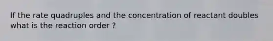 If the rate quadruples and the concentration of reactant doubles what is the reaction order ?