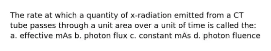 The rate at which a quantity of x-radiation emitted from a CT tube passes through a unit area over a unit of time is called the: a. effective mAs b. photon flux c. constant mAs d. photon fluence