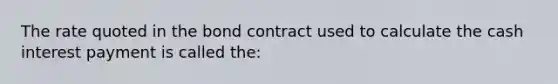 The rate quoted in the bond contract used to calculate the cash interest payment is called the: