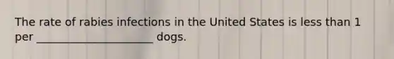 The rate of rabies infections in the United States is less than 1 per _____________________ dogs.