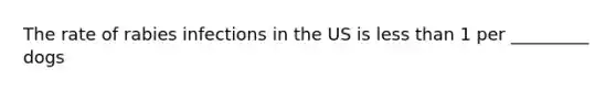 The rate of rabies infections in the US is less than 1 per _________ dogs