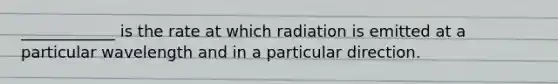 ____________ is the rate at which radiation is emitted at a particular wavelength and in a particular direction.