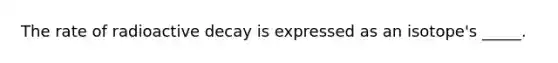 The rate of radioactive decay is expressed as an isotope's _____.