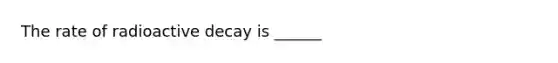 The rate of radioactive decay is ______