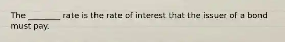 The ________ rate is the rate of interest that the issuer of a bond must pay.