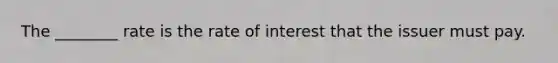 The ________ rate is the rate of interest that the issuer must pay.