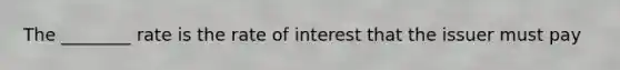 The ________ rate is the rate of interest that the issuer must pay