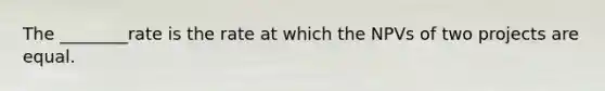 The ________rate is the rate at which the NPVs of two projects are equal.