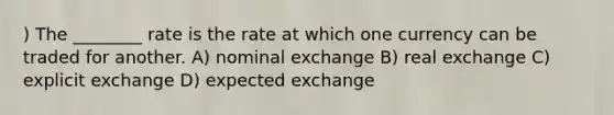 ) The ________ rate is the rate at which one currency can be traded for another. A) nominal exchange B) real exchange C) explicit exchange D) expected exchange