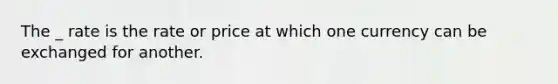 The _ rate is the rate or price at which one currency can be exchanged for another.