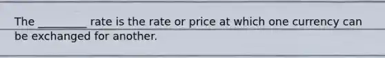 The _________ rate is the rate or price at which one currency can be exchanged for another.